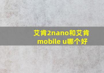 艾肯2nano和艾肯mobile u哪个好